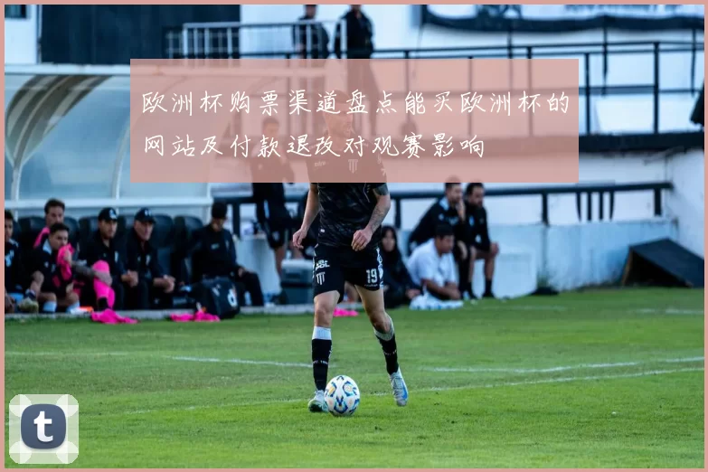欧洲杯购票渠道盘点能买欧洲杯的网站及付款退改对观赛影响