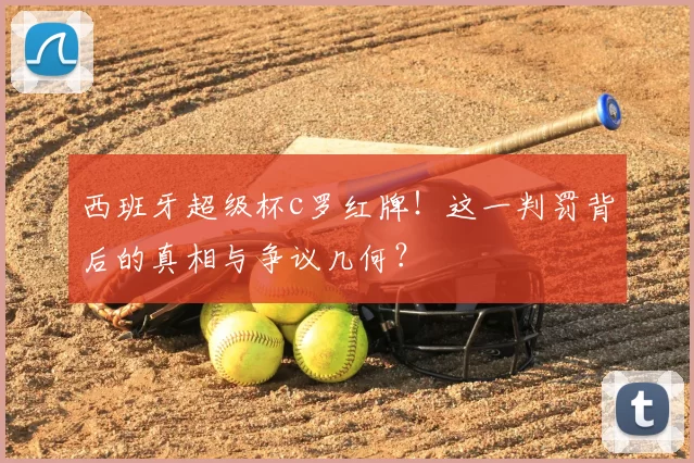 西班牙超级杯c罗红牌！这一判罚背后的真相与争议几何？