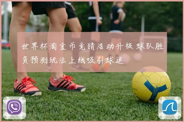 世界杯淘金币竞猜活动升级 球队胜负预测玩法上线吸引球迷