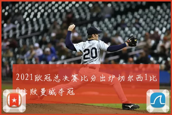 2021欧冠总决赛比分出炉切尔西1比0击败曼城夺冠