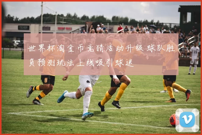 世界杯淘金币竞猜活动升级 球队胜负预测玩法上线吸引球迷