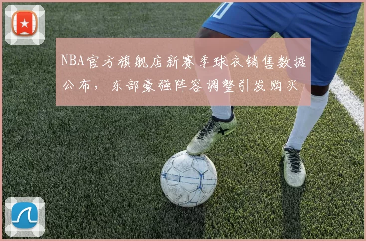 NBA官方旗舰店新赛季球衣销售数据公布，东部豪强阵容调整引发购买热潮
