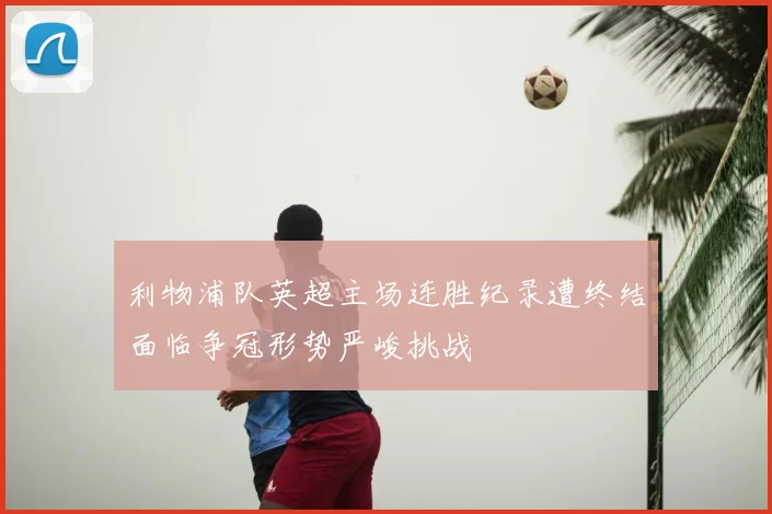 利物浦队英超主场连胜纪录遭终结面临争冠形势严峻挑战