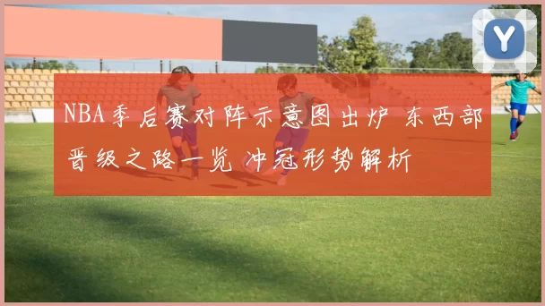 NBA季后赛对阵示意图出炉 东西部晋级之路一览 冲冠形势解析