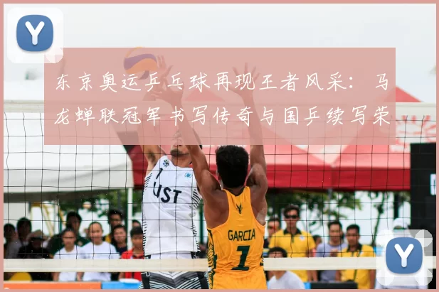 东京奥运乒乓球再现王者风采：马龙蝉联冠军书写传奇与国乒续写荣耀