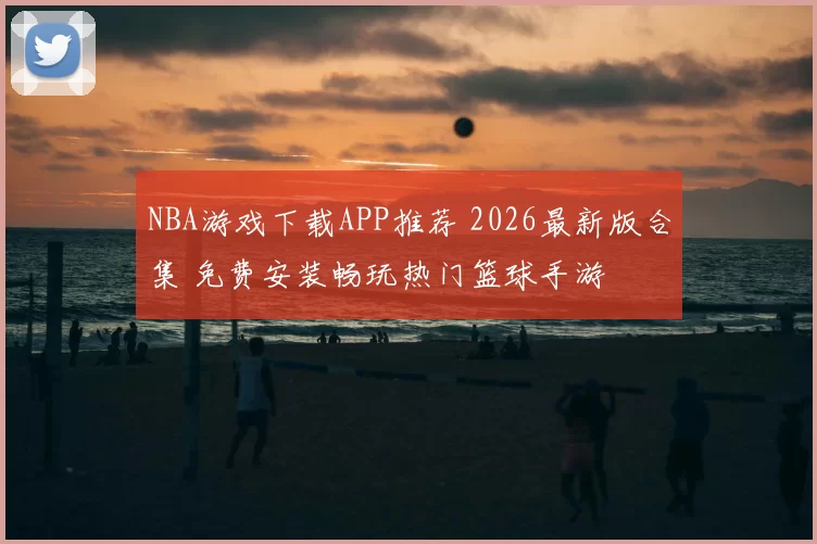 NBA游戏下载APP推荐 2026最新版合集 免费安装畅玩热门篮球手游