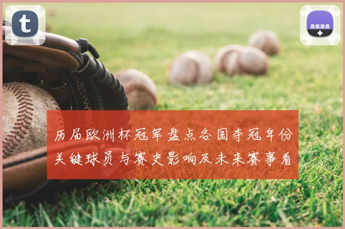 历届欧洲杯冠军盘点各国夺冠年份关键球员与赛史影响及未来赛事看点