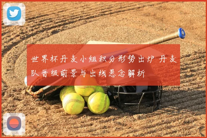 世界杯丹麦小组积分形势出炉 丹麦队晋级前景与出线悬念解析