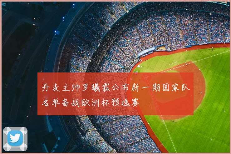 丹麦主帅罗曦霖公布新一期国家队名单备战欧洲杯预选赛