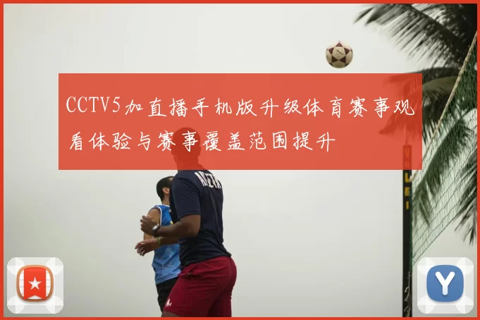 CCTV5加直播手机版升级体育赛事观看体验与赛事覆盖范围提升