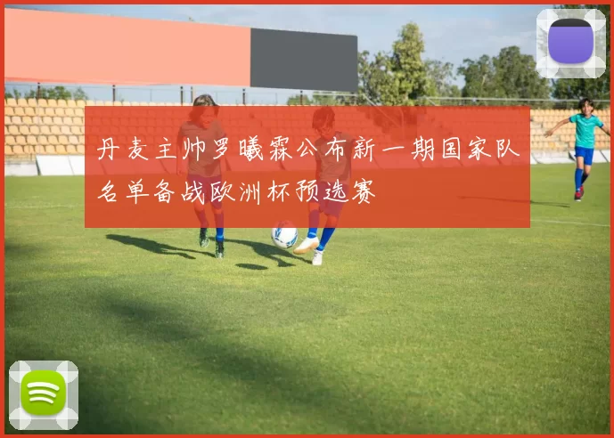 丹麦主帅罗曦霖公布新一期国家队名单备战欧洲杯预选赛