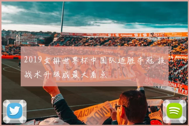 2019女排世界杯中国队连胜夺冠 技战术升级成最大看点