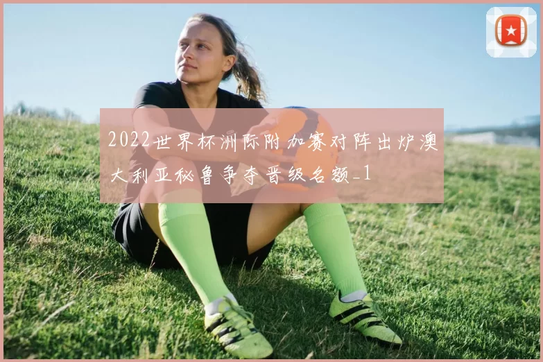 2022世界杯洲际附加赛对阵出炉澳大利亚秘鲁争夺晋级名额_1