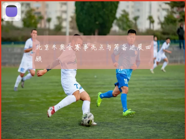 北京冬奥会赛事亮点与筹备进展回顾