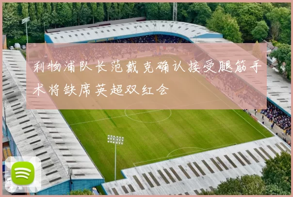 利物浦队长范戴克确认接受腿筋手术将缺席英超双红会