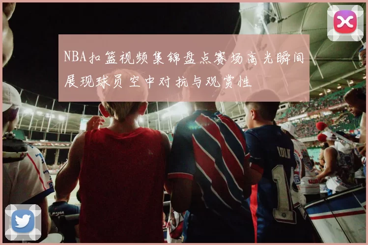 NBA扣篮视频集锦盘点赛场高光瞬间展现球员空中对抗与观赏性