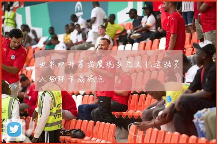 世界杯开幕式展现多元文化运动员入场环节成亮点