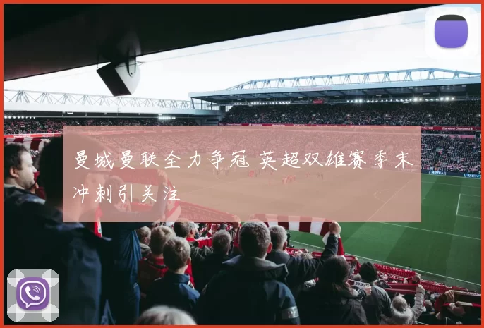 曼城曼联全力争冠 英超双雄赛季末冲刺引关注