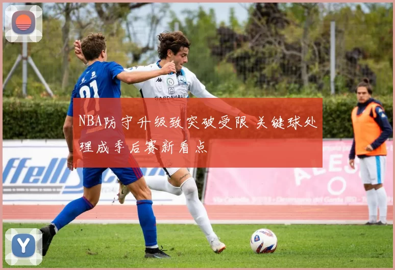 NBA防守升级致突破受限 关键球处理成季后赛新看点