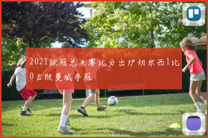 2021欧冠总决赛比分出炉切尔西1比0击败曼城夺冠