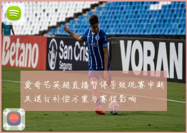 爱奇艺英超直播暂停导致观赛中断及退订补偿方案与赛程影响