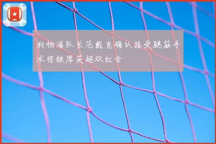 利物浦队长范戴克确认接受腿筋手术将缺席英超双红会