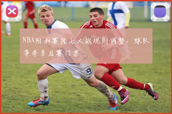 NBA附加赛抢七大战规则调整,球队争夺季后赛门票