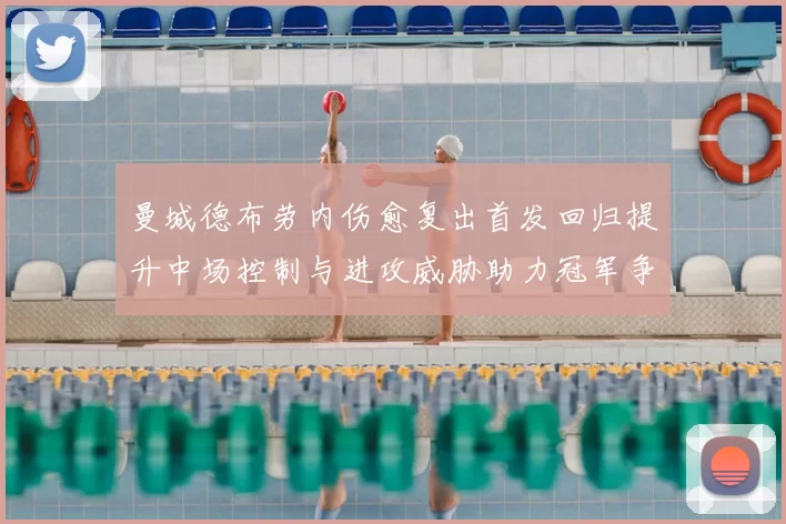 曼城德布劳内伤愈复出首发回归提升中场控制与进攻威胁助力冠军争夺形势