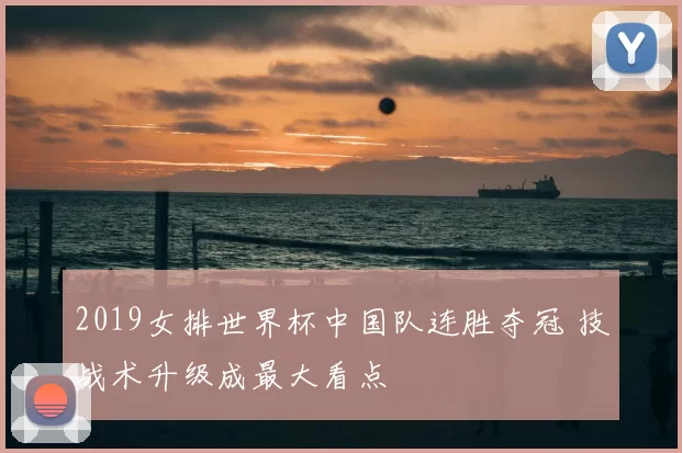 2019女排世界杯中国队连胜夺冠 技战术升级成最大看点