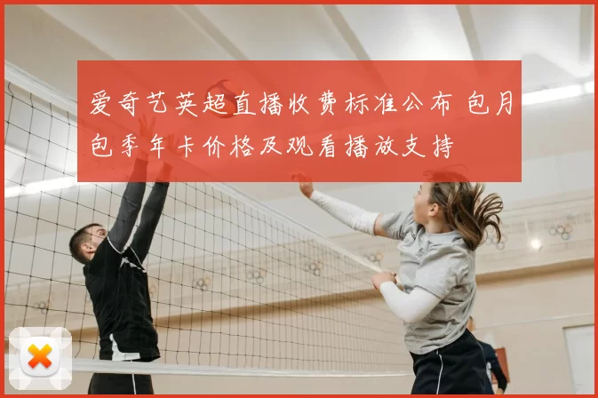 爱奇艺英超直播收费标准公布 包月包季年卡价格及观看播放支持