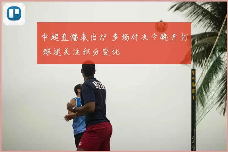 中超直播表出炉 多场对决今晚开打 球迷关注积分变化