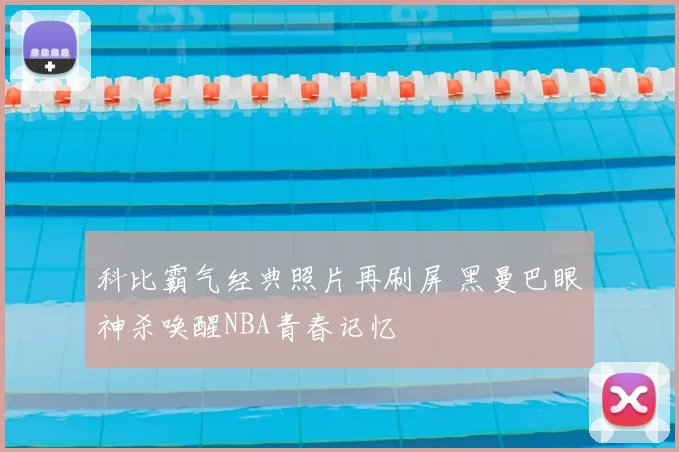 科比霸气经典照片再刷屏 黑曼巴眼神杀唤醒NBA青春记忆