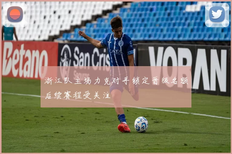 浙江队主场力克对手锁定晋级名额后续赛程受关注