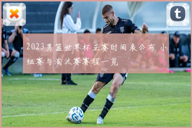 2023男篮世界杯正赛时间表公布 小组赛与淘汰赛赛程一览