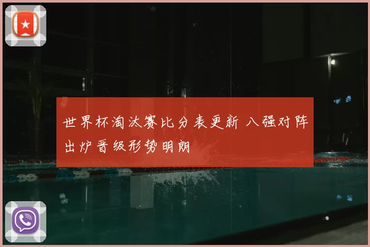 世界杯淘汰赛比分表更新 八强对阵出炉晋级形势明朗