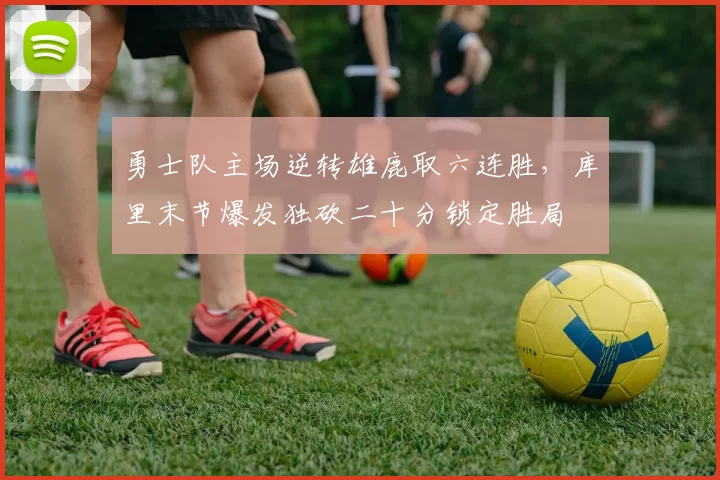 勇士队主场逆转雄鹿取六连胜，库里末节爆发独砍二十分锁定胜局