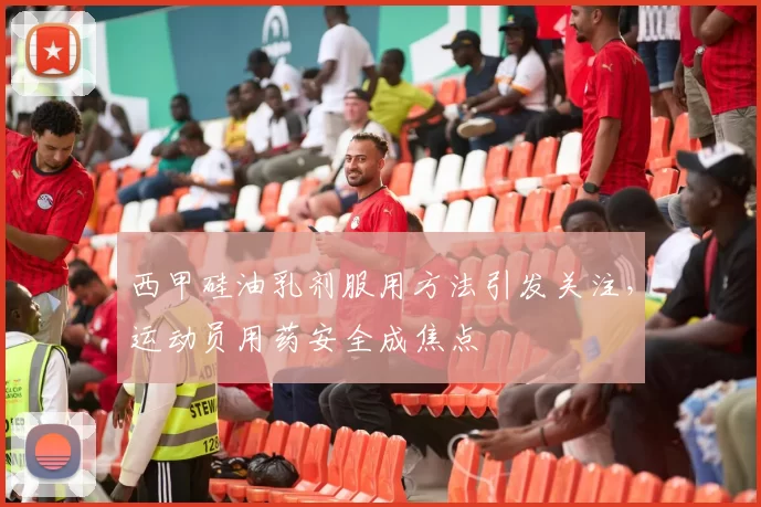 西甲硅油乳剂服用方法引发关注，运动员用药安全成焦点