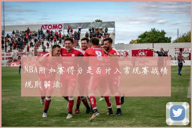 NBA附加赛得分是否计入常规赛战绩规则解读