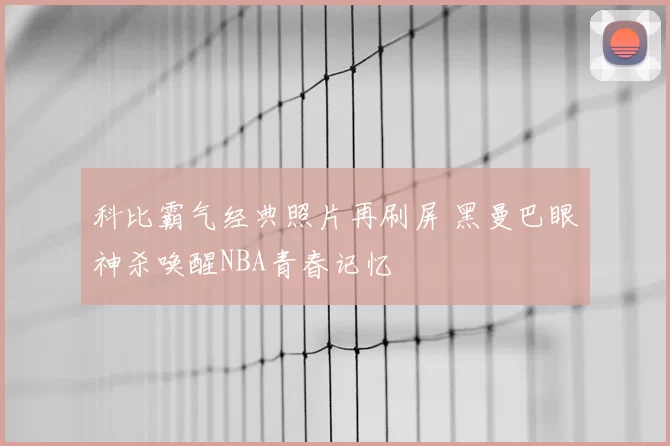 科比霸气经典照片再刷屏 黑曼巴眼神杀唤醒NBA青春记忆