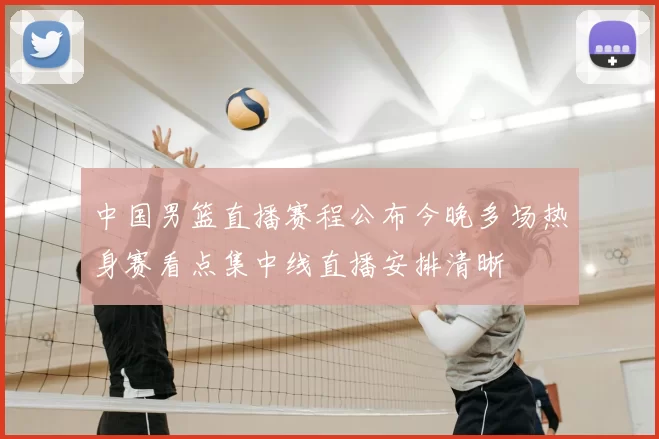 中国男篮直播赛程公布今晚多场热身赛看点集中线直播安排清晰