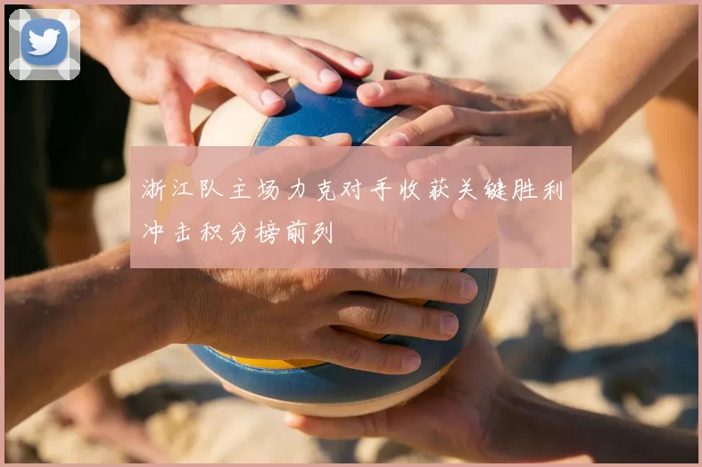 浙江队主场力克对手收获关键胜利冲击积分榜前列