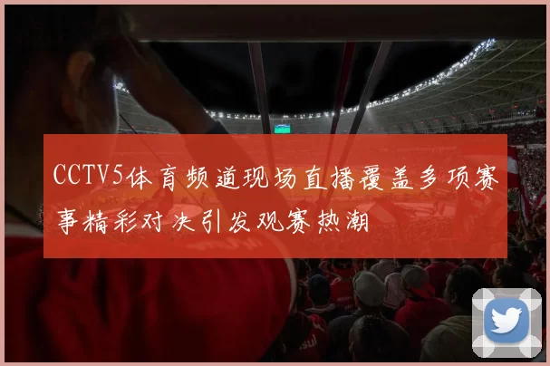 CCTV5体育频道现场直播覆盖多项赛事精彩对决引发观赛热潮