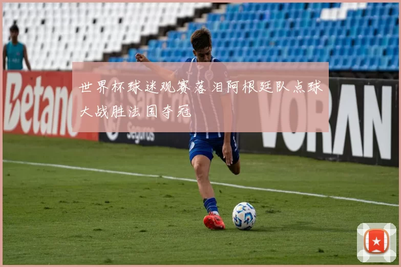 世界杯球迷观赛落泪阿根廷队点球大战胜法国夺冠