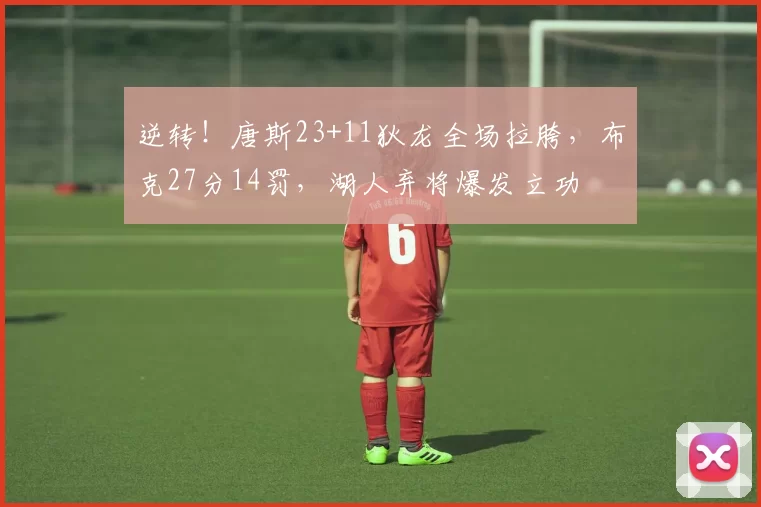 逆转！唐斯23+11狄龙全场拉胯，布克27分14罚，湖人弃将爆发立功