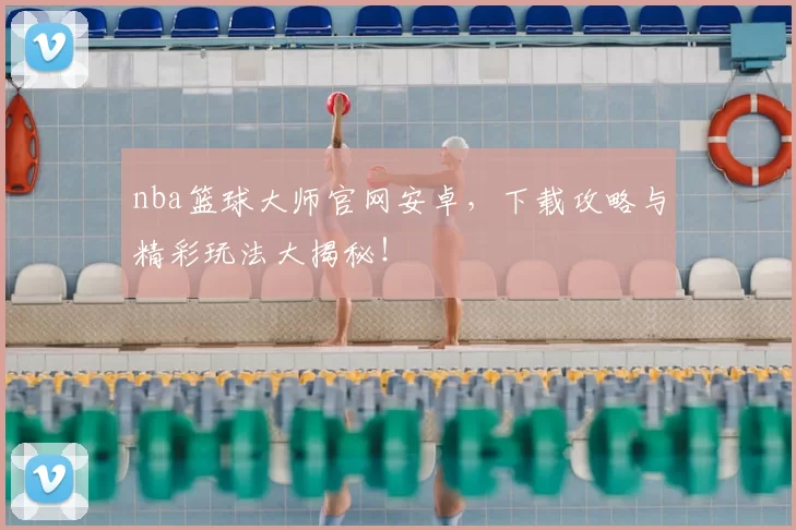 nba篮球大师官网安卓，下载攻略与精彩玩法大揭秘！