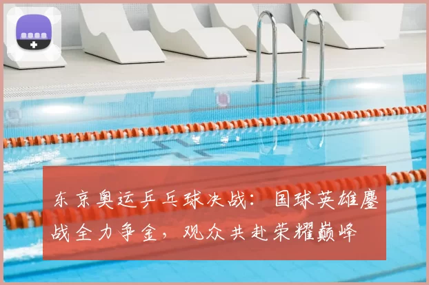 东京奥运乒乓球决战：国球英雄鏖战全力争金，观众共赴荣耀巅峰