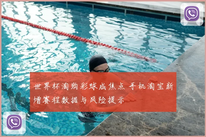 世界杯淘购彩球成焦点 手机淘宝新增赛程数据与风险提示