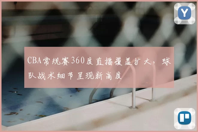 CBA常规赛360度直播覆盖扩大，球队战术细节呈现新高度