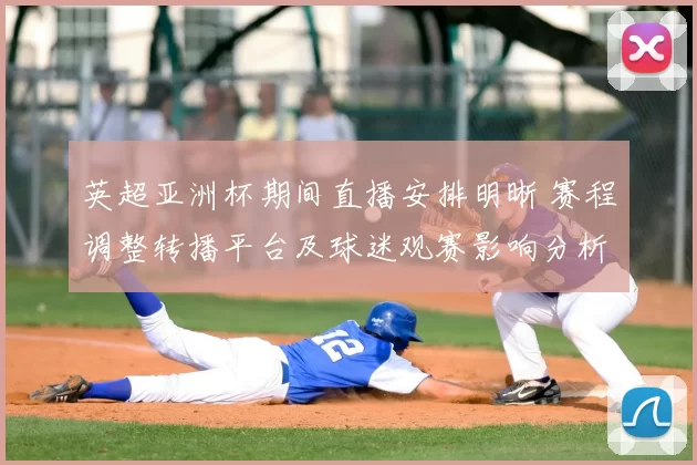 英超亚洲杯期间直播安排明晰 赛程调整转播平台及球迷观赛影响分析