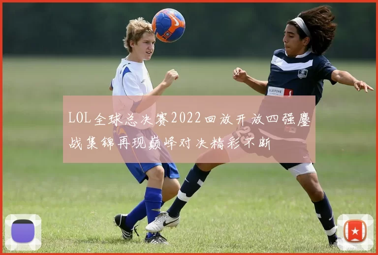LOL全球总决赛2022回放开放四强鏖战集锦再现巅峰对决精彩不断